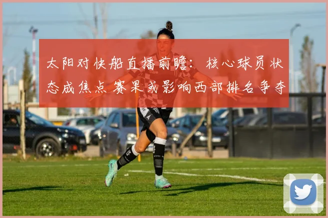 太阳对快船直播前瞻:核心球员状态成焦点 赛果或影响西部排名争夺