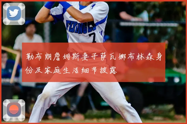 勒布朗詹姆斯妻子萨瓦娜布林森身份及家庭生活细节披露