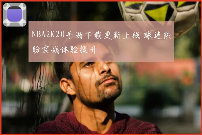 NBA2K20手游下载更新上线 球迷热盼实战体验提升